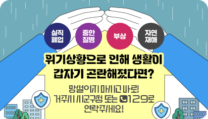 실직폐업 중한질병 부상 자연재해
위기상황으로 인해 생활이 갑자기 곤란해졌다면?
망설이지 마시고 바로! 거주시 시군구청 또는 129로 연락주세요!