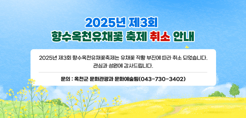 2025년 제3회 향수옥천유채꽃 축제 취소 안내
2025년 제3회 향수옥천유채꽃축제는 유채꽃 작황 부진에 따라 취소 되었습니다.
관심과 성원에 감사드립니다.
문의: 옥천군 문화관광과 문화예술팀(043-730-3402)